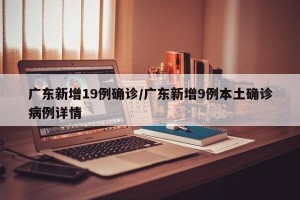 广东新增19例确诊/广东新增9例本土确诊病例详情