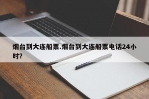 烟台到大连船票.烟台到大连船票电话24小时？