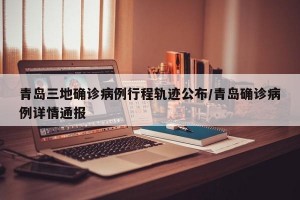 青岛三地确诊病例行程轨迹公布/青岛确诊病例详情通报