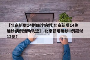 【北京新增14例确诊病例,北京新增14例确诊病例活动轨迹】.北京新增确诊1例疑似12例？
