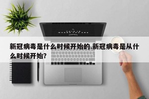 新冠病毒是什么时候开始的.新冠病毒是从什么时候开始？
