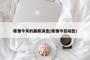 疫情今天的最新消息(疫情今日动态)