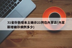 31省份新增本土确诊21例在内蒙古(内蒙新增确诊病例多少)