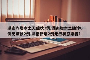 湖南昨增本土无症状7例/湖南增本土确诊6例无症状2例.湖南新增2例无症状感染者？