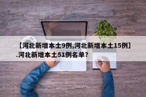 【河北新增本土9例,河北新增本土15例】.河北新增本土51例名单？