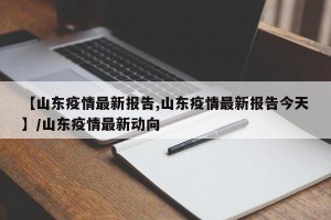 【山东疫情最新报告,山东疫情最新报告今天】/山东疫情最新动向