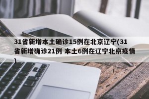 31省新增本土确诊15例在北京辽宁(31省新增确诊21例 本土6例在辽宁北京疫情)