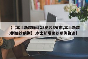 【【本土新增确诊18例涉8省市,本土新增8例确诊病例】,本土新增确诊病例轨迹】
