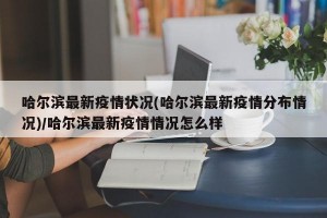 哈尔滨最新疫情状况(哈尔滨最新疫情分布情况)/哈尔滨最新疫情情况怎么样