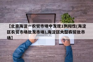 【北京海淀一农贸市场中发现1例阳性(海淀区农贸市场批发市场),海淀区大型农贸批市场】