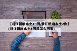 【浙江新增本土13例,浙江新增本土2例】(浙江新增本土1例是怎么回事)