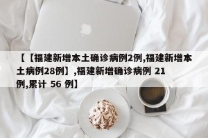 【【福建新增本土确诊病例2例,福建新增本土病例28例】,福建新增确诊病例 21 例,累计 56 例】