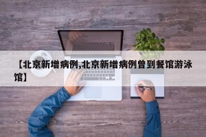 【北京新增病例,北京新增病例曾到餐馆游泳馆】
