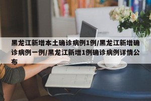 黑龙江新增本土确诊病例1例/黑龙江新增确诊病例一例/黑龙江新增1例确诊病例详情公布