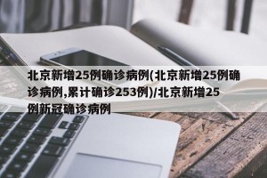 北京新增25例确诊病例(北京新增25例确诊病例,累计确诊253例)/北京新增25例新冠确诊病例
