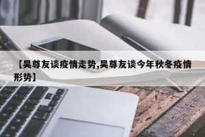 【吴尊友谈疫情走势,吴尊友谈今年秋冬疫情形势】