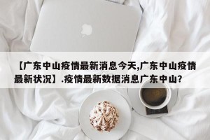 【广东中山疫情最新消息今天,广东中山疫情最新状况】.疫情最新数据消息广东中山？