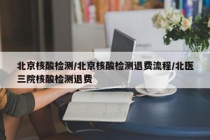 北京核酸检测/北京核酸检测退费流程/北医三院核酸检测退费
