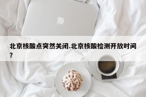 北京核酸点突然关闭.北京核酸检测开放时间？