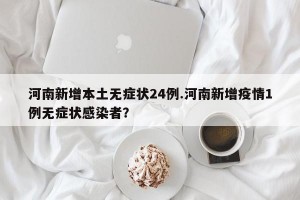 河南新增本土无症状24例.河南新增疫情1例无症状感染者？
