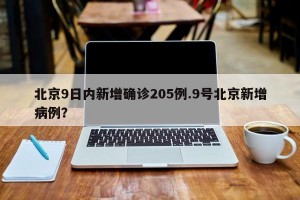 北京9日内新增确诊205例.9号北京新增病例？