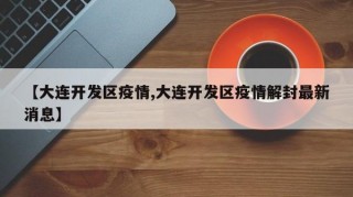 【大连开发区疫情,大连开发区疫情解封最新消息】