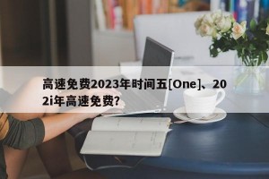 高速免费2023年时间五[One]、202i年高速免费？
