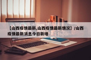 【山西疫情最新,山西疫情最新情况】/山西疫情最新消息今日新增