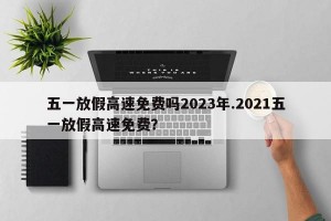 五一放假高速免费吗2023年.2021五一放假高速免费？