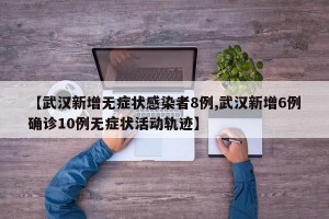 【武汉新增无症状感染者8例,武汉新增6例确诊10例无症状活动轨迹】