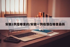 安徽1例是哪里的/安徽一例疫情在哪里最新