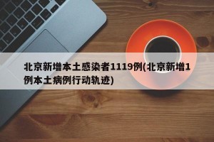 北京新增本土感染者1119例(北京新增1例本土病例行动轨迹)
