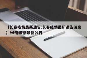 【长春疫情最新通告,长春疫情最新通告消息】/长春疫情最新公告