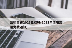 清明高速2023免费吗(2021年清明高速免费通知)
