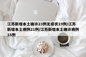 江苏新增本土确诊23例无症状19例/江苏新增本土病例21例/江苏新增本土确诊病例18例