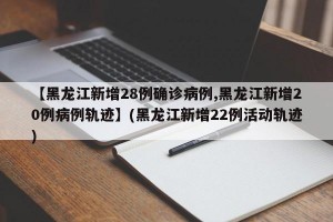 【黑龙江新增28例确诊病例,黑龙江新增20例病例轨迹】(黑龙江新增22例活动轨迹)