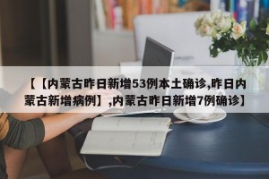 【【内蒙古昨日新增53例本土确诊,昨日内蒙古新增病例】,内蒙古昨日新增7例确诊】