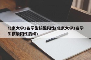 北京大学1名学生核酸阳性(北京大学1名学生核酸阳性后续)