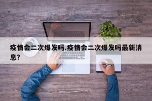 疫情会二次爆发吗.疫情会二次爆发吗最新消息？