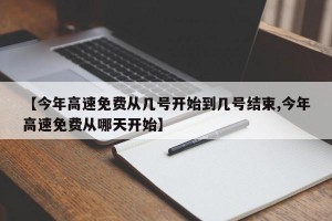 【今年高速免费从几号开始到几号结束,今年高速免费从哪天开始】