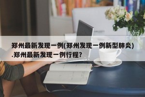 郑州最新发现一例(郑州发现一例新型肺炎).郑州最新发现一例行程？