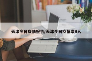 天津今日疫情报告/天津今日疫情增9人