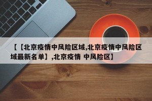 【【北京疫情中风险区域,北京疫情中风险区域最新名单】,北京疫情 中风险区】