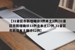 【31省区市新增确诊3例本土1例/31省区市新增确诊33例含本土17例,31省区市新增本土确诊62例】