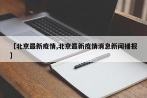 【北京最新疫情,北京最新疫情消息新闻播报】