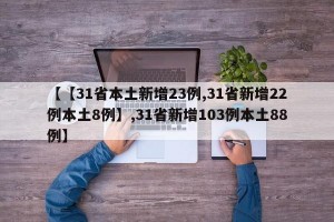 【【31省本土新增23例,31省新增22例本土8例】,31省新增103例本土88例】