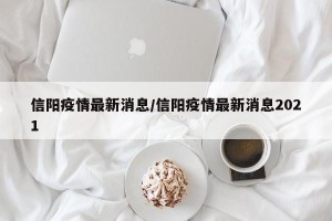 信阳疫情最新消息/信阳疫情最新消息2021