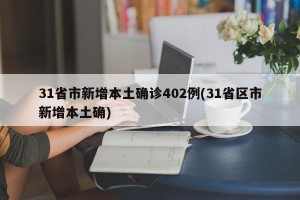 31省市新增本土确诊402例(31省区市新增本土确)