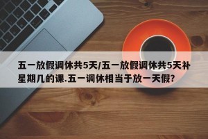 五一放假调休共5天/五一放假调休共5天补星期几的课.五一调休相当于放一天假？