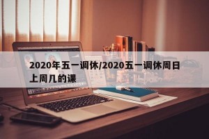 2020年五一调休/2020五一调休周日上周几的课